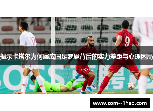揭示卡塔尔为何屡成国足梦魇背后的实力差距与心理困局