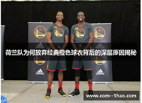 荷兰队为何放弃经典橙色球衣背后的深层原因揭秘