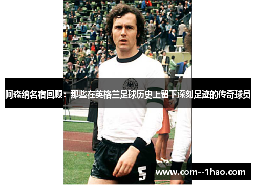 阿森纳名宿回顾：那些在英格兰足球历史上留下深刻足迹的传奇球员