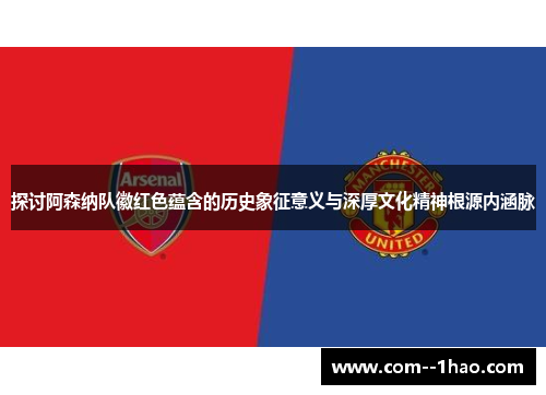 探讨阿森纳队徽红色蕴含的历史象征意义与深厚文化精神根源内涵脉