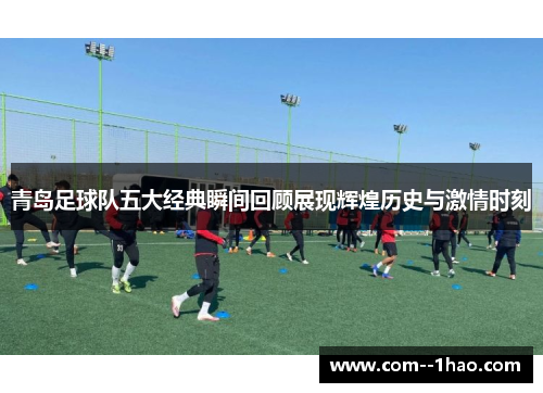 青岛足球队五大经典瞬间回顾展现辉煌历史与激情时刻 青岛足球队五大经典瞬间回顾展现辉煌历史与激情时刻