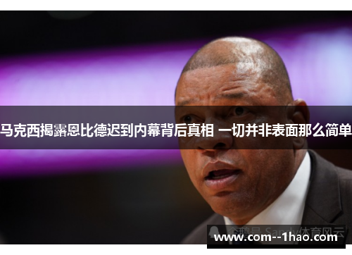 马克西揭露恩比德迟到内幕背后真相 一切并非表面那么简单 马克西揭露恩比德迟到内幕背后真相 一切并非表面那么简单