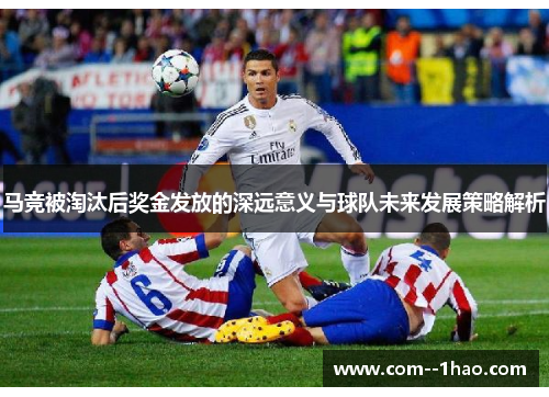 马竞被淘汰后奖金发放的深远意义与球队未来发展策略解析
