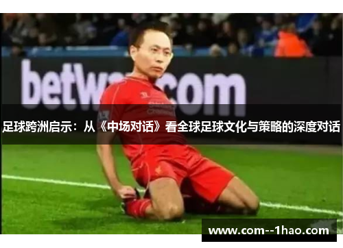 足球跨洲启示：从《中场对话》看全球足球文化与策略的深度对话