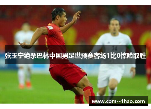 张玉宁绝杀巴林中国男足世预赛客场1比0惊险取胜