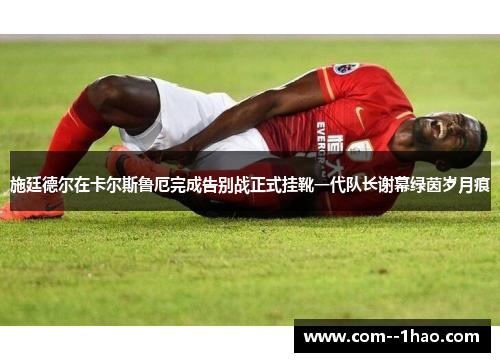 施廷德尔在卡尔斯鲁厄完成告别战正式挂靴一代队长谢幕绿茵岁月痕