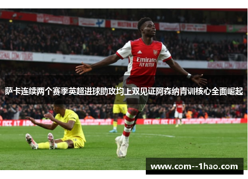 萨卡连续两个赛季英超进球助攻均上双见证阿森纳青训核心全面崛起