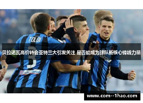 贝拉诺瓦高价转会亚特兰大引发关注 是否能成为球队新核心锋线力量