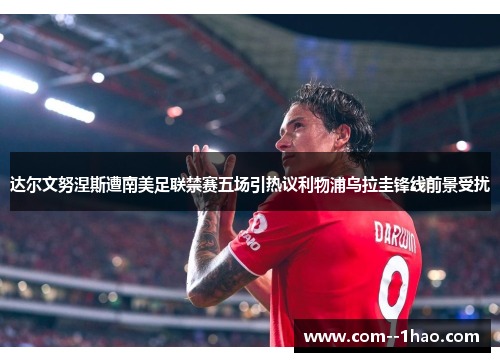 达尔文努涅斯遭南美足联禁赛五场引热议利物浦乌拉圭锋线前景受扰