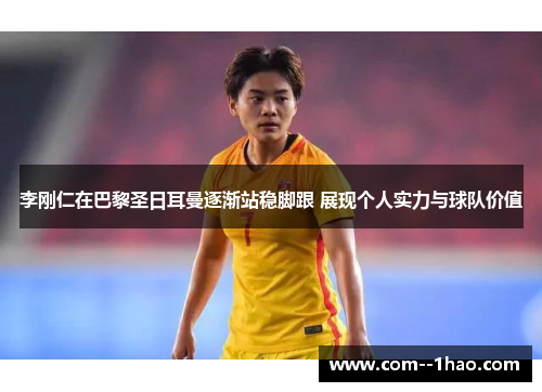 李刚仁在巴黎圣日耳曼逐渐站稳脚跟 展现个人实力与球队价值