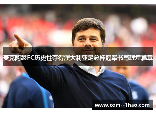 麦克阿瑟FC历史性夺得澳大利亚足总杯冠军书写辉煌篇章