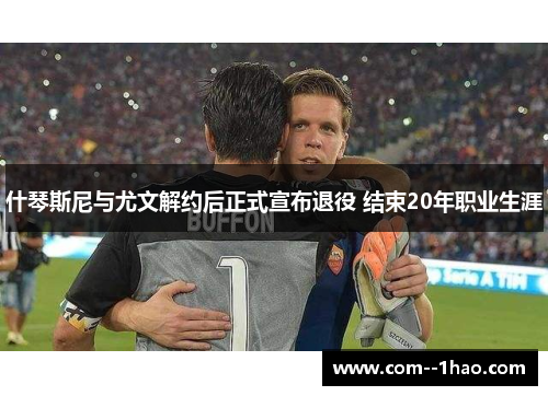 什琴斯尼与尤文解约后正式宣布退役 结束20年职业生涯