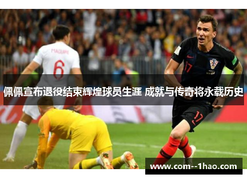 佩佩宣布退役结束辉煌球员生涯 成就与传奇将永载历史